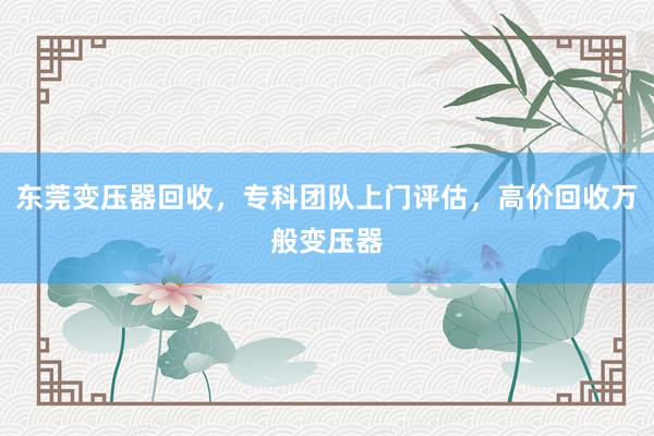 东莞变压器回收，专科团队上门评估，高价回收万般变压器