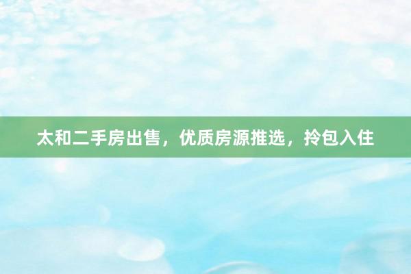 太和二手房出售，优质房源推选，拎包入住