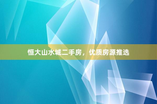 恒大山水城二手房，优质房源推选