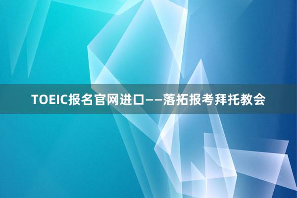 TOEIC报名官网进口——落拓报考拜托教会