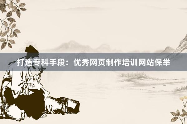 打造专科手段：优秀网页制作培训网站保举