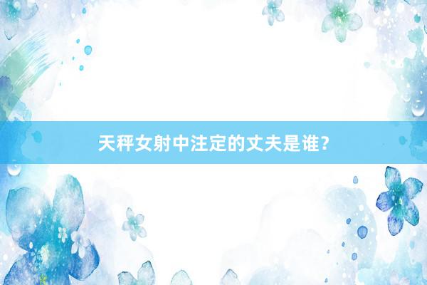天秤女射中注定的丈夫是谁？
