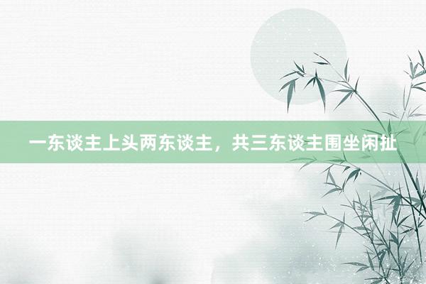 一东谈主上头两东谈主，共三东谈主围坐闲扯