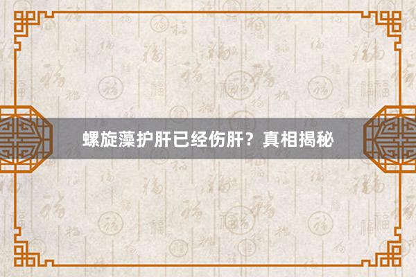 螺旋藻护肝已经伤肝?真相揭秘